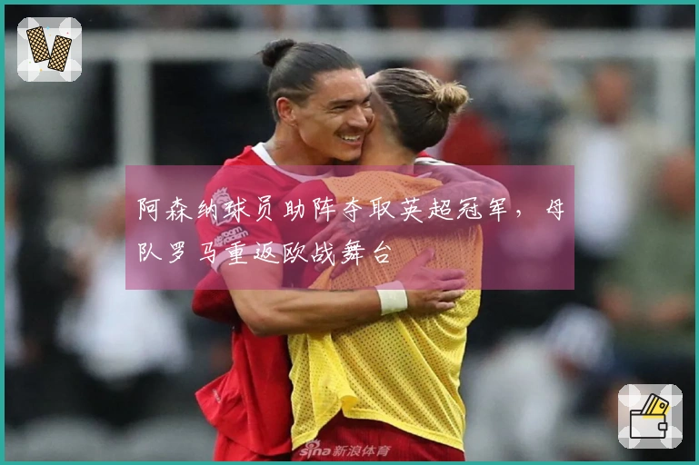 阿森纳球员助阵夺取英超冠军，母队罗马重返欧战舞台