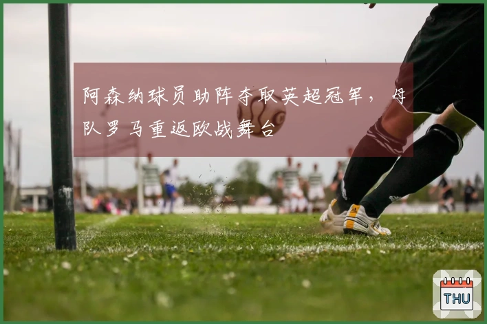 阿森纳球员助阵夺取英超冠军，母队罗马重返欧战舞台